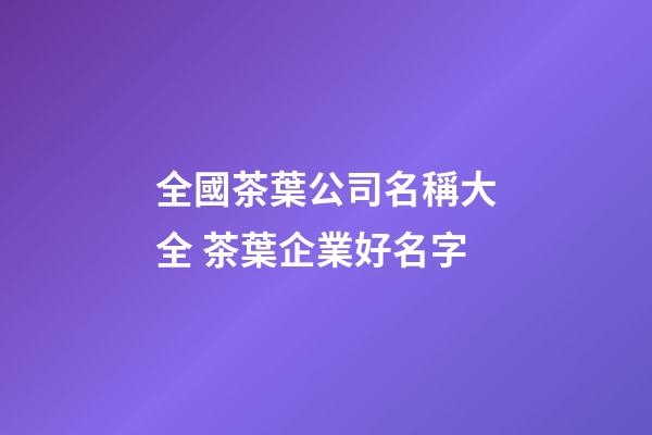 全國茶葉公司名稱大全 茶葉企業好名字-第1張-公司起名-玄機派
